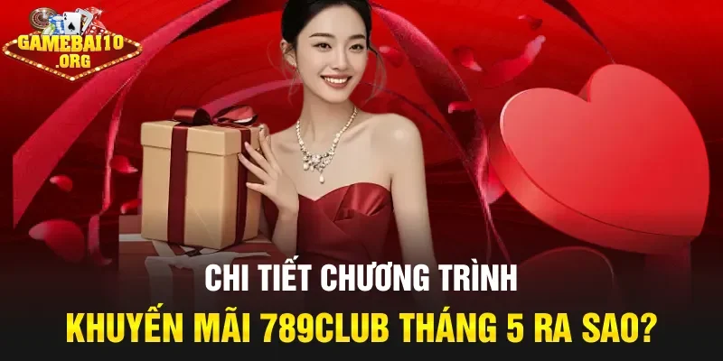 Chi tiết chương trình khuyến mãi 789club tháng 5 ra sao?