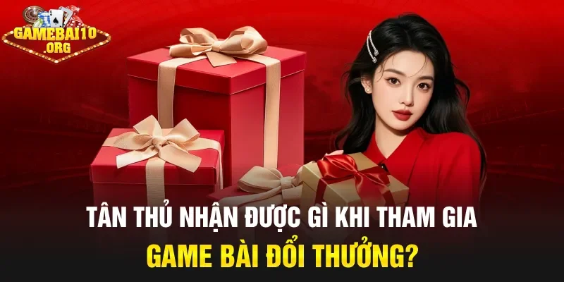 Tân thủ nhận được gì khi tham gia game bài đổi thưởng?