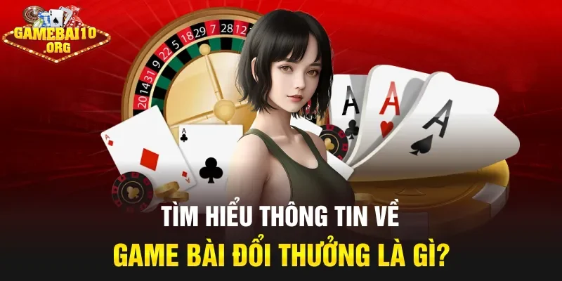 Tìm hiểu thông tin về game bài đổi thưởng là gì?
